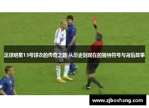 足球明星13号球衣的传奇之路 从历史到现在的独特符号与背后故事