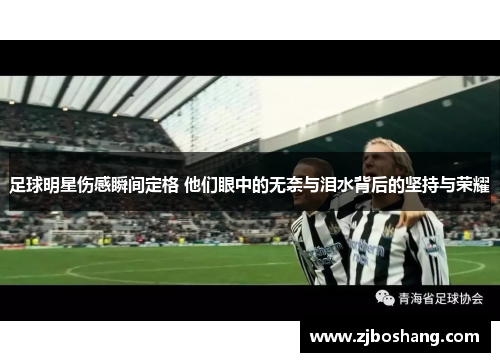 足球明星伤感瞬间定格 他们眼中的无奈与泪水背后的坚持与荣耀