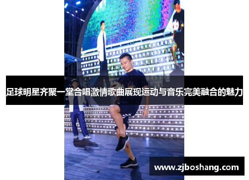 足球明星齐聚一堂合唱激情歌曲展现运动与音乐完美融合的魅力