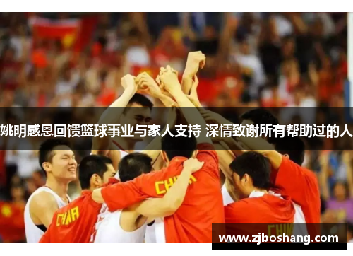 姚明感恩回馈篮球事业与家人支持 深情致谢所有帮助过的人