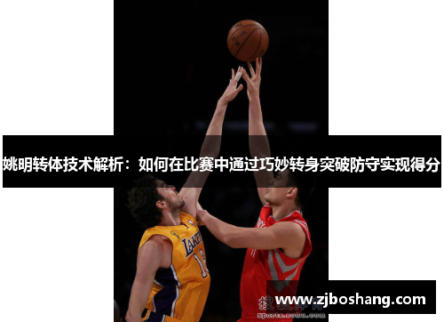 姚明转体技术解析：如何在比赛中通过巧妙转身突破防守实现得分