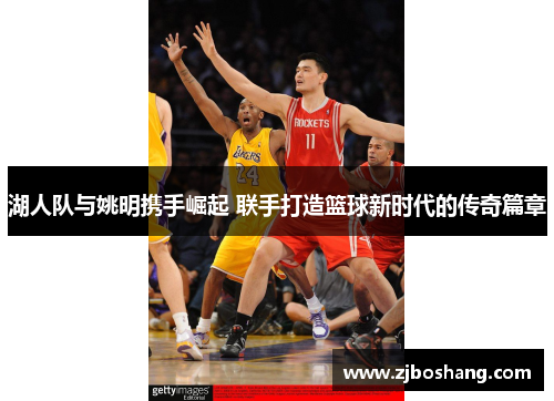 湖人队与姚明携手崛起 联手打造篮球新时代的传奇篇章