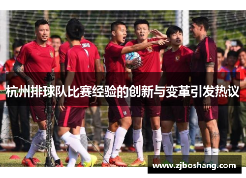 杭州排球队比赛经验的创新与变革引发热议