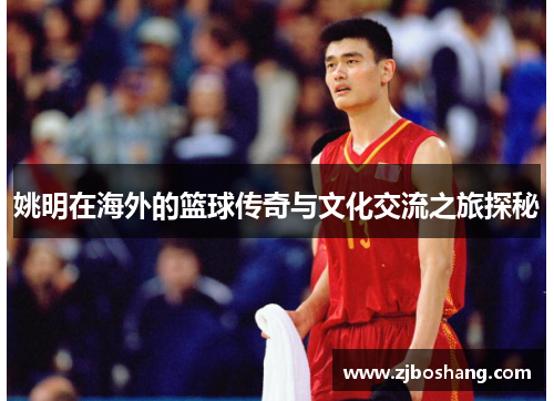 姚明在海外的篮球传奇与文化交流之旅探秘