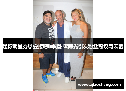 足球明星秀恩爱接吻瞬间甜蜜曝光引发粉丝热议与羡慕